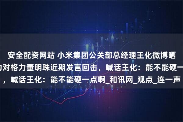 安全配资网站 小米集团公关部总经理王化微博晒图坐井观天！网友视为对格力董明珠近期发言回击，喊话王化：能不能硬一点啊_和讯网_观点_连一声