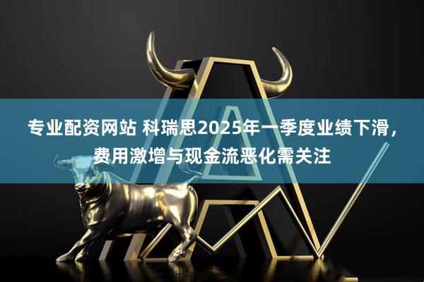 专业配资网站 科瑞思2025年一季度业绩下滑，费用激增与现金流恶化需关注