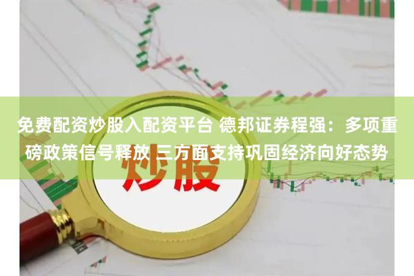 免费配资炒股入配资平台 德邦证券程强：多项重磅政策信号释放 三方面支持巩固经济向好态势