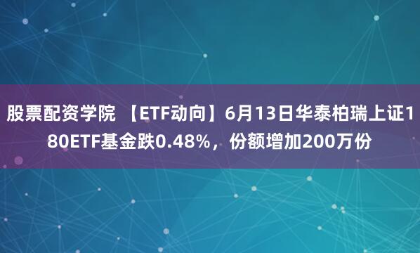 股票配资学院 【ETF动向】6月13日华泰柏瑞上证180ETF基金跌0.48%，份额增加200万份