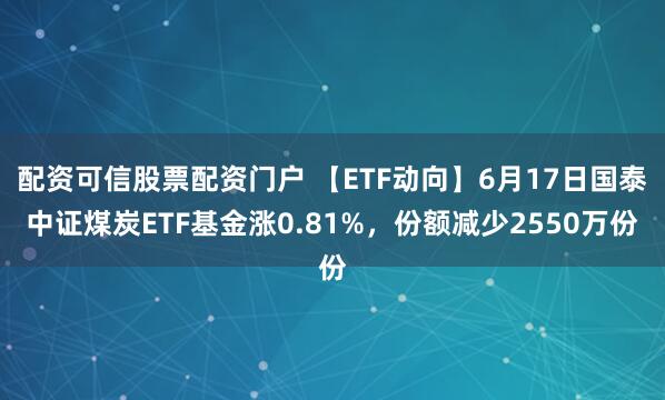配资可信股票配资门户 【ETF动向】6月17日国泰中证煤炭ETF基金涨0.81%，份额减少2550万份
