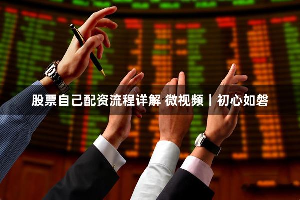 股票自己配资流程详解 微视频丨初心如磐