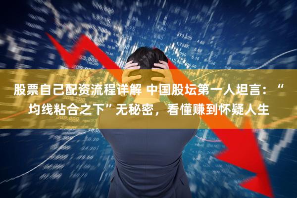 股票自己配资流程详解 中国股坛第一人坦言：“均线粘合之下”无秘密，看懂赚到怀疑人生