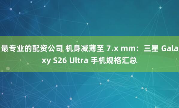 最专业的配资公司 机身减薄至 7.x mm：三星 Galaxy S26 Ultra 手机规格汇总