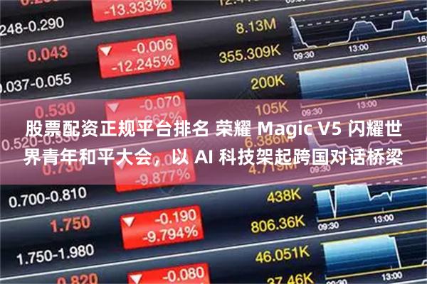 股票配资正规平台排名 荣耀 Magic V5 闪耀世界青年和平大会，以 AI 科技架起跨国对话桥梁