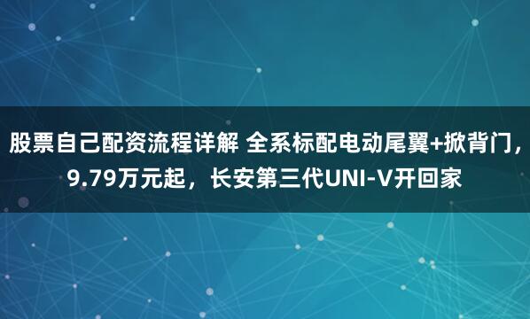 股票自己配资流程详解 全系标配电动尾翼+掀背门，9.79万元起，长安第三代UNI-V开回家