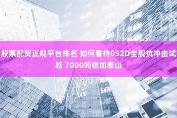 股票配资正规平台排名 如何看待052D全舰抗冲击试验 7000吨稳如泰山