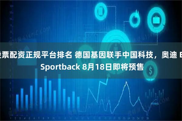 股票配资正规平台排名 德国基因联手中国科技，奥迪 E5 Sportback 8月18日即将预售