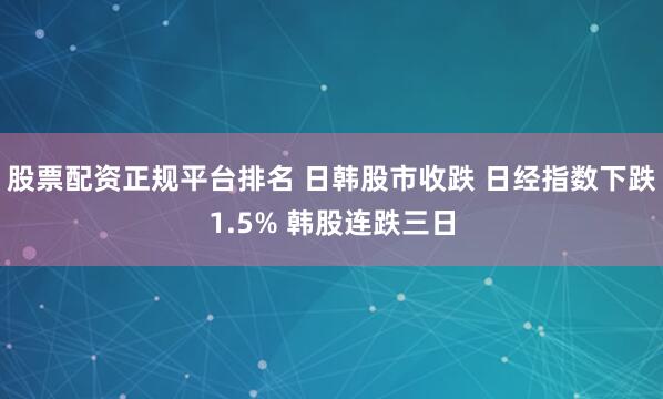 股票配资正规平台排名 日韩股市收跌 日经指数下跌1.5% 韩股连跌三日