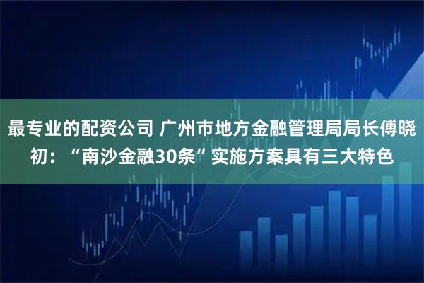 最专业的配资公司 广州市地方金融管理局局长傅晓初：“南沙金融30条”实施方案具有三大特色