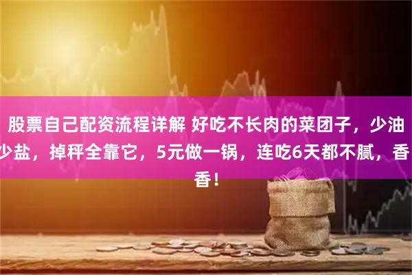 股票自己配资流程详解 好吃不长肉的菜团子，少油少盐，掉秤全靠它，5元做一锅，连吃6天都不腻，香！