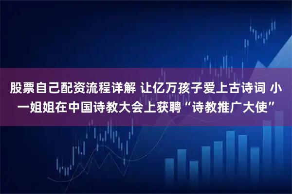 股票自己配资流程详解 让亿万孩子爱上古诗词 小一姐姐在中国诗教大会上获聘“诗教推广大使”