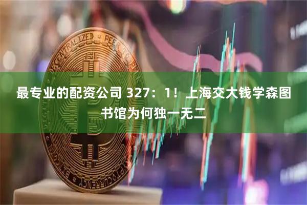 最专业的配资公司 327：1！上海交大钱学森图书馆为何独一无二