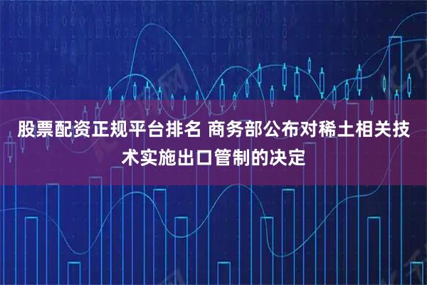 股票配资正规平台排名 商务部公布对稀土相关技术实施出口管制的决定