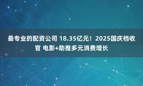 最专业的配资公司 18.35亿元！2025国庆档收官 电影+助推多元消费增长