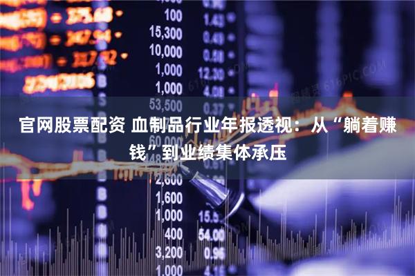 官网股票配资 血制品行业年报透视：从“躺着赚钱”到业绩集体承压