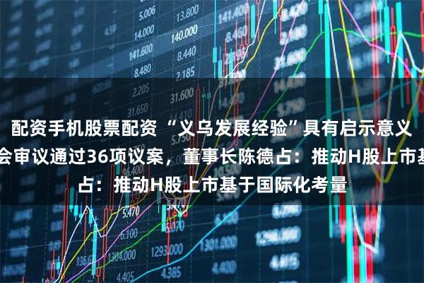 配资手机股票配资 “义乌发展经验”具有启示意义 小商品城股东会审议通过36项议案，董事长陈德占：推动H股上市基于国际化考量