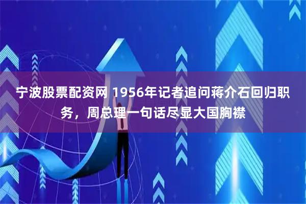 宁波股票配资网 1956年记者追问蒋介石回归职务，周总理一句话尽显大国胸襟